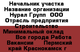 Начальник участка › Название организации ­ Нурал Групп, ООО › Отрасль предприятия ­ Строительство › Минимальный оклад ­ 55 000 - Все города Работа » Вакансии   . Пермский край,Краснокамск г.